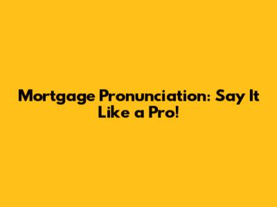 Mortgage Pronunciation: Say It Like a Pro!