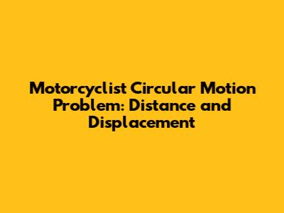 Motorcyclist Circular Motion Problem: Distance and Displacement