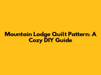 Mountain Lodge Quilt Pattern: A Cozy DIY Guide