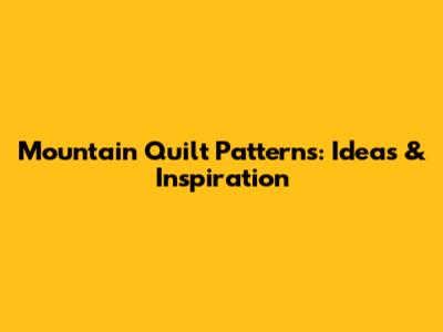 Mountain Quilt Patterns: Ideas & Inspiration