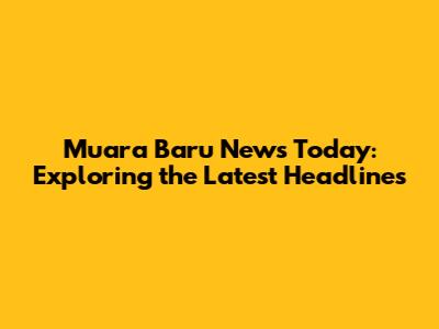 Muara Baru News Today: Exploring the Latest Headlines