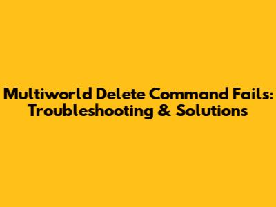 Multiworld Delete Command Fails: Troubleshooting & Solutions