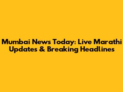 Mumbai News Today: Live Marathi Updates & Breaking Headlines