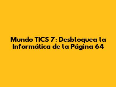 Mundo TICS 7: Desbloquea la Informática de la Página 64