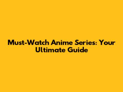Must-Watch Anime Series: Your Ultimate Guide
