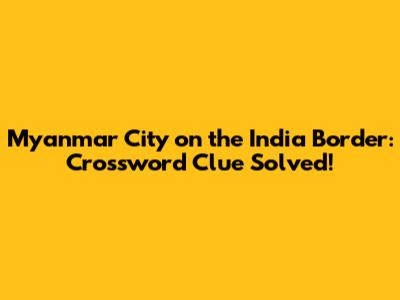 Myanmar City on the India Border: Crossword Clue Solved!
