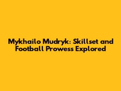 Mykhailo Mudryk: Skillset and Football Prowess Explored