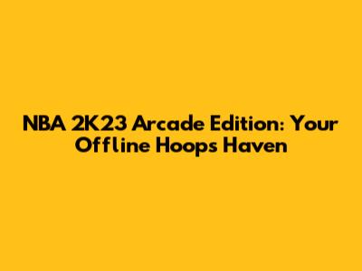 NBA 2K23 Arcade Edition: Your Offline Hoops Haven