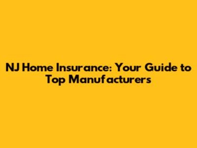 NJ Home Insurance: Your Guide to Top Manufacturers