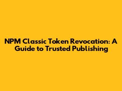 NPM Classic Token Revocation: A Guide to Trusted Publishing