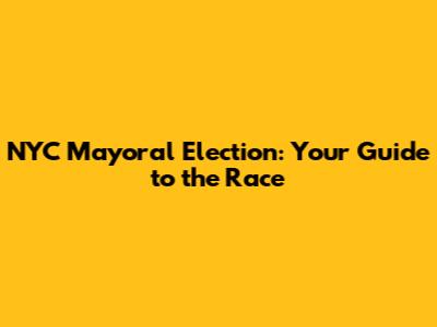 NYC Mayoral Election: Your Guide to the Race