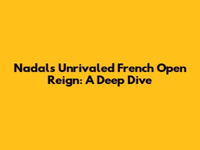 Nadal's Unrivaled French Open Reign: A Deep Dive