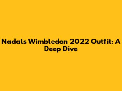 Nadal's Wimbledon 2022 Outfit: A Deep Dive