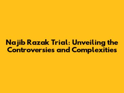 Najib Razak Trial: Unveiling the Controversies and Complexities