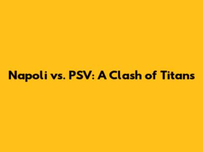 Napoli vs. PSV: A Clash of Titans