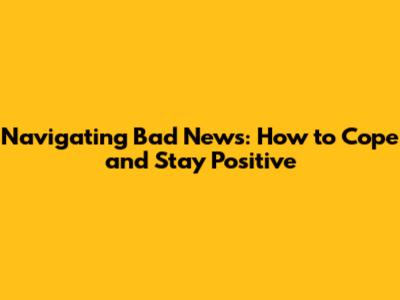 Navigating Bad News: How to Cope and Stay Positive