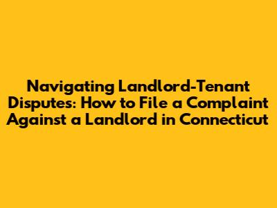 Navigating Landlord-Tenant Disputes: How to File a Complaint Against a Landlord in Connecticut
