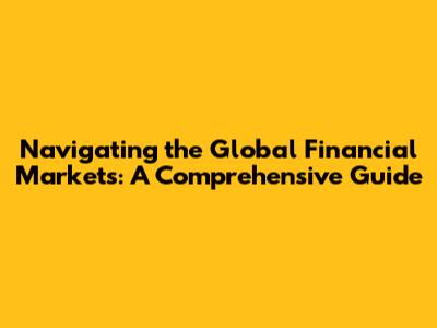 Navigating the Global Financial Markets: A Comprehensive Guide