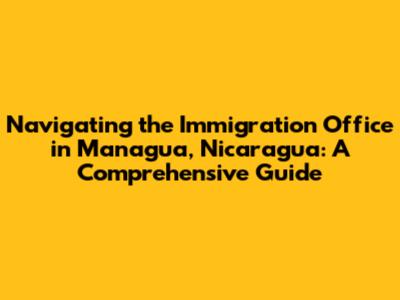 Navigating the Immigration Office in Managua, Nicaragua: A Comprehensive Guide