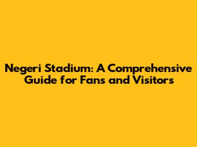 Negeri Stadium: A Comprehensive Guide for Fans and Visitors