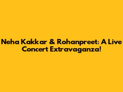Neha Kakkar & Rohanpreet: A Live Concert Extravaganza!