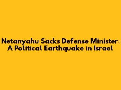 Netanyahu Sacks Defense Minister: A Political Earthquake in Israel