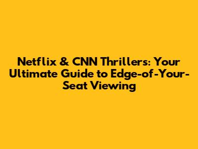 Netflix & CNN Thrillers: Your Ultimate Guide to Edge-of-Your-Seat Viewing