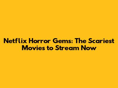 Netflix Horror Gems: The Scariest Movies to Stream Now
