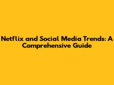 Netflix and Social Media Trends: A Comprehensive Guide
