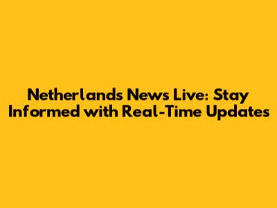 Netherlands News Live: Stay Informed with Real-Time Updates