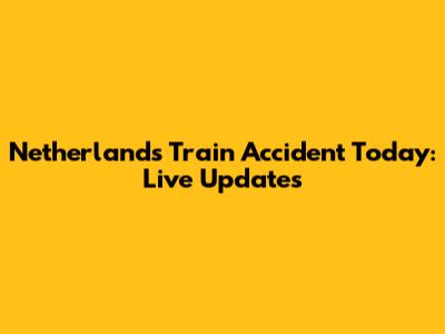 Netherlands Train Accident Today: Live Updates