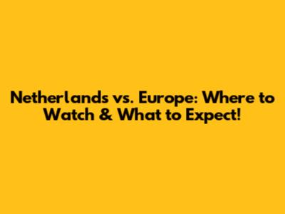 Netherlands vs. Europe: Where to Watch & What to Expect!
