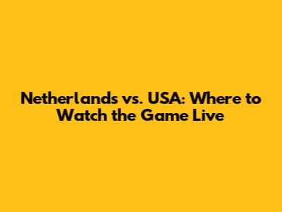 Netherlands vs. USA: Where to Watch the Game Live