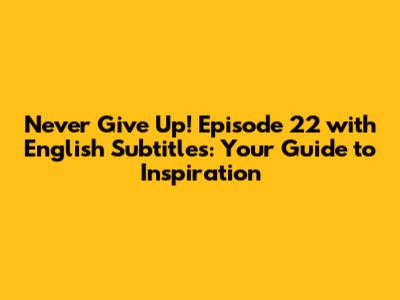 Never Give Up! Episode 22 with English Subtitles: Your Guide to Inspiration