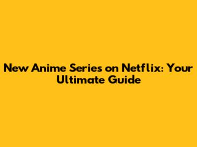 New Anime Series on Netflix: Your Ultimate Guide