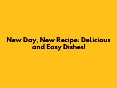 New Day, New Recipe: Delicious and Easy Dishes!