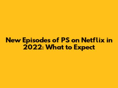 New Episodes of PS on Netflix in 2022: What to Expect