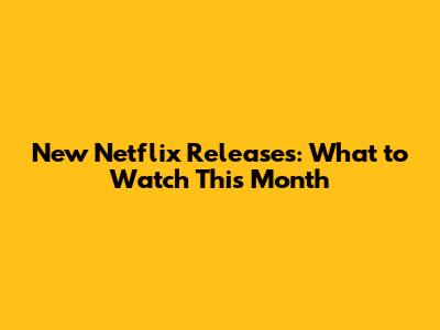 New Netflix Releases: What to Watch This Month