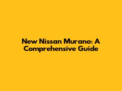 New Nissan Murano: A Comprehensive Guide