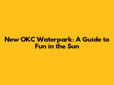 New OKC Waterpark: A Guide to Fun in the Sun