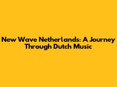 New Wave Netherlands: A Journey Through Dutch Music