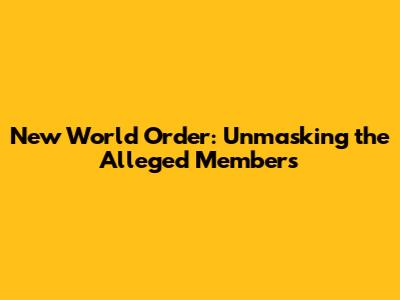 New World Order: Unmasking the Alleged Members