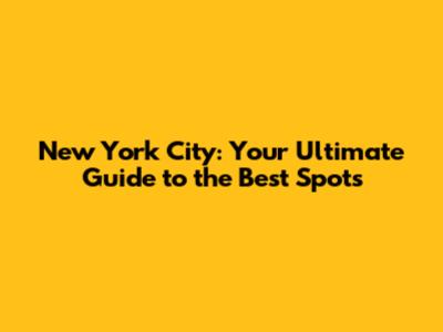 New York City: Your Ultimate Guide to the Best Spots