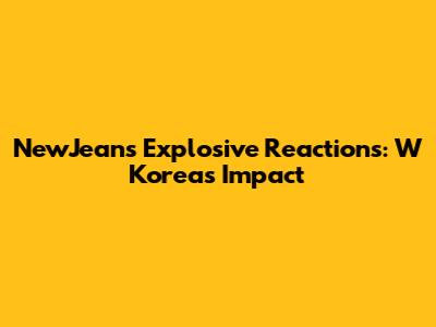 NewJeans' Explosive Reactions: W Korea's Impact