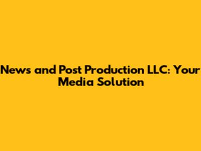 News and Post Production LLC: Your Media Solution