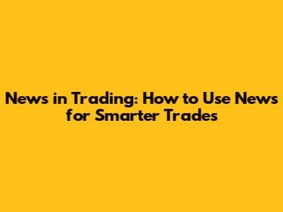 News in Trading: How to Use News for Smarter Trades