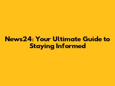 News24: Your Ultimate Guide to Staying Informed