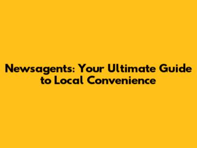 Newsagent's: Your Ultimate Guide to Local Convenience