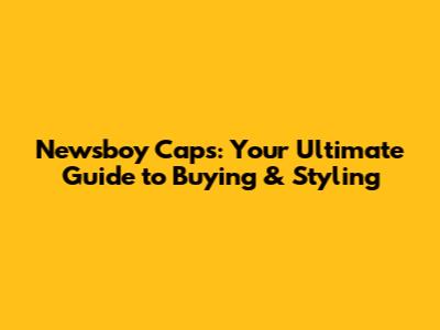 Newsboy Caps: Your Ultimate Guide to Buying & Styling