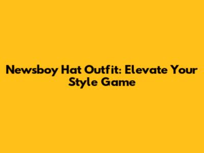 Newsboy Hat Outfit: Elevate Your Style Game